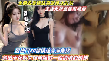【最熱門20部銷魂高潮集錦】顏值天花板女神被操的一臉銷魂模樣，全程無尿點建議收藏！