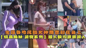 【極品稀缺 頂臀系列】全國各地真實獵奇尾隨空姐乘務員 老師 女神射在身上
