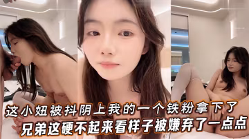 這小妞被抖陰上我的一個鐵粉拿下了_兄弟這硬不起來_看樣子被嫌棄了一點點