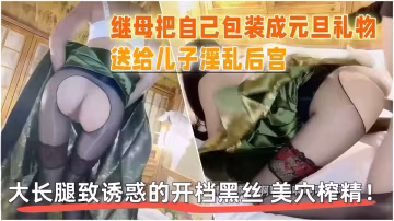 繼母把自己包裝成元旦禮物，送給兒子淫亂後宮，大長腿致誘惑的開檔黑絲 美穴榨精！