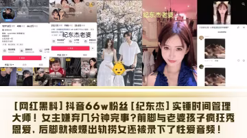 網紅黑料抖音66w粉絲紀東傑實錘時間管理大師女主嫌棄幾分鐘完事前腳與老婆孩子瘋狂秀恩愛後腳就被爆出軌撈女還被錄下了性愛音頻