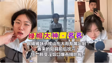 綠帽大神茗茗眼鏡騷妹承接山東大哥專屬定製寄來的陽具前後攻穴狂操脫變口暴吞精嗆候