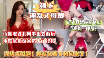 【強上丈母娘】周末假期老婆出去遊山玩水，來她家給岳父戴上了綠帽，把丈母娘按在地上當成狗一樣操，丈母娘受不了大喊道：你趕緊射啊！你岳父快要下班回來了！