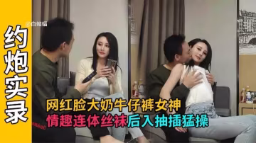 【牛仔女神】情趣連體襪非常放得開，網紅半永久被後入猛烈抽插