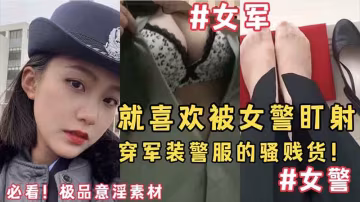 必看，極品意淫素材，就喜歡被女警盯射，穿軍裝警服的騷賤貨