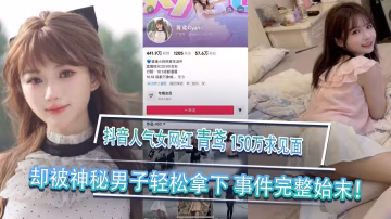 黑料事件 抖音人氣女網紅青鳶榜一大哥刷150萬求見面卻被神秘男子輕鬆拿下事件完整始末