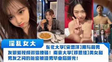 淫亂女大東北大學宋思洋用與前男友做愛視頻微信撩騷南京大學鄧思佳美女和男友之間的秘密被渣男畢業後曝光