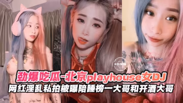 勁爆吃瓜-北京PLAYHOUSE女神DJ，網紅淫亂私拍被曝陪睡榜一大哥