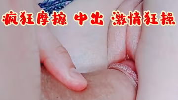 極品騷穴瘋狂摩擦 爆操內射爽到高潮