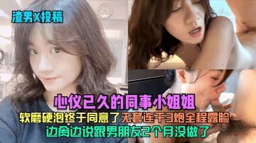 渣男X投稿心儀已久的同事小姐姐軟磨硬泡終於同意了邊肏邊說跟男朋友2個月沒做了無套連干3炮全程露臉
