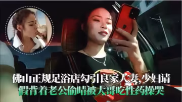 佛山足浴店勾引良家人妻，背地里被大哥操到哭