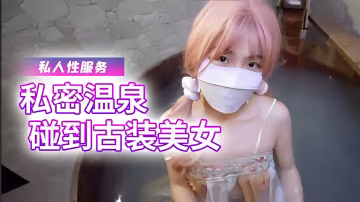 櫻花小貓 私密溫泉碰到古裝美女，給我提供專屬的私人性服務 少女-S