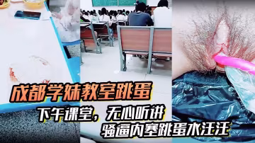 _成都學妹教室跳蛋__下午課堂_無心聽講_騷逼內塞跳蛋水汪汪_到食堂吃飯也不拔出來