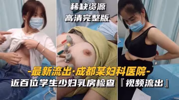 【最新流出-成都某婦科醫院第1部】近百位學生少婦乳房檢查，視頻流出