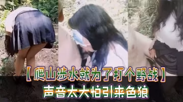 _爬山涉水就為了打個野戰_聲音太大怕引來色狼_但也忍不住叫了出來_太瘋狂啦_