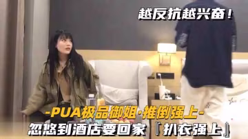 【PUA極品御姐-推倒強上】忽悠到酒店要回家，扒衣強上，保證經典