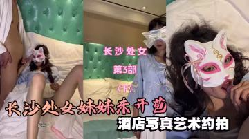 長沙處女妹妹未開苞酒店寫真藝術約拍芬芳的梔子味道撲鼻而來很敏感的處女穴