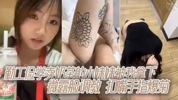 勤工儉學賣奶茶的小妹妹被我拿下，微露臉調教，扣嘴手指爆菊