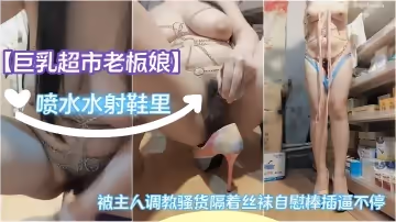 【巨乳超市老闆娘】被主人調教騷貨隔著絲襪自慰棒插逼不停噴水水射鞋裡
