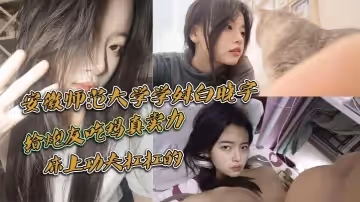 安徽師範大學學妹白曉宇，白天在學校裡面裝高冷學姐，晚上就偷偷約炮友出去小賓館開房打炮，給炮友吃雞真賣力，床上功夫槓槓的