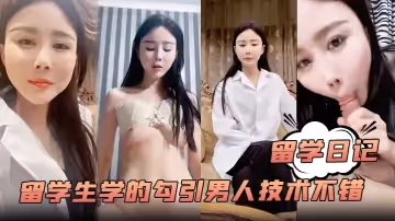 【留學日記】大學的留學生學的勾引男人技術不錯白嫩風騷含著雞巴爽歪歪嗷嗷叫超贊