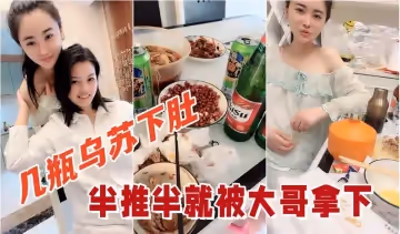 【幾瓶烏蘇下肚】,倆小姐姐喝的暈頭轉向,半推半就被大哥拿下,看著倆人朋友圈真反差