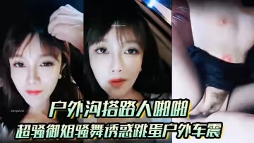 【戶外溝搭路人啪啪】超騷御姐騷舞誘惑跳蛋戶外車震沐浴秀很不錯
