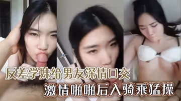 顏值超高清純反差學妹給男友深情口交激情啪啪後入騎乘猛操
