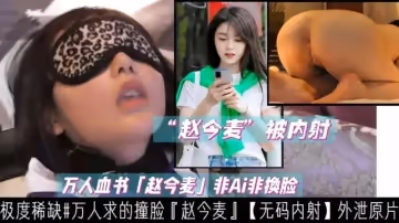 【万人求】稀缺‘赵今麦’被内射未流出！原片外泄）