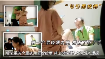 【勾引男技師】 第1個男技師太醜 播主下不了手 後來來了一個黑衣大哥給按摩 床上69互舔 大吊後入爆操