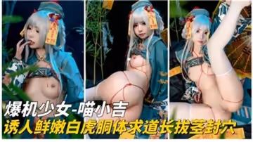 爆機少女喵小吉誘人鮮嫩白虎胴體求道長拔莖封穴