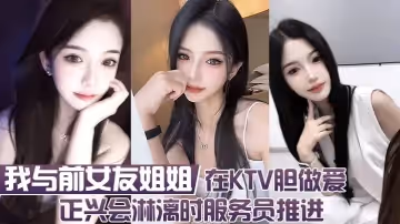 我與前女友姐姐 在KTV膽做愛 正興會淋漓時服務員推進