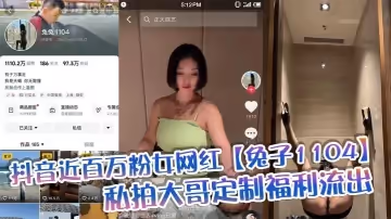 抖音近百萬粉女網紅【兔子1104】私拍大哥定製福利流出，肥臀啪啪尺度逆天，動作奔放，完全不輸專業片女主