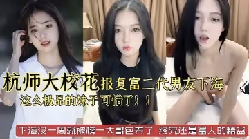 杭州師範大學校花級別美女被富二代男友劈腿下海報復這麼極品的妹子太可惜了已經被榜一大哥保養了