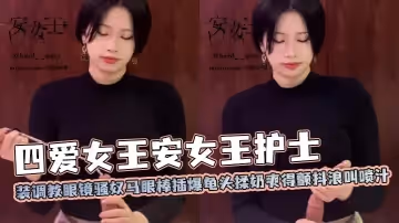 四愛女王安女王護士裝調教眼鏡騷奴馬眼棒插爆龜頭揉奶爽得顫抖浪叫噴汁