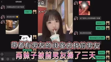 極品反差小母狗帶著有男友的閨蜜去找前男友，兩妹子被前男友操了三天兩夜附帶聊天記錄