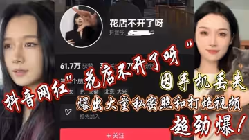 抖音網紅」花店不開了呀「因手機丟失，爆出大私密照和打炮視頻，超勁爆