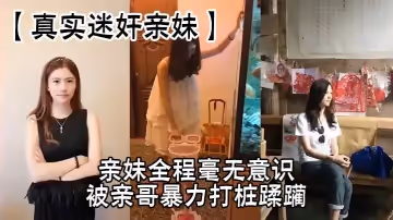 【真實迷奸親妹】親妹全程毫無意識，被親哥暴力打樁蹂躪，簡直刺激感拉滿