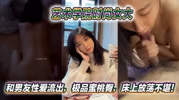 藝術學院時尚女大和男友性愛流出，極品蜜桃臀，床上放蕩不堪！