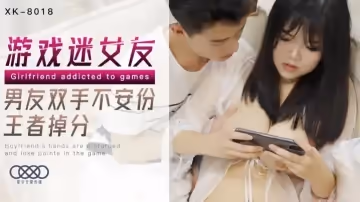 【郭瑤瑤】XK8018 遊戲迷女友 男友雙手不安份 打王者掉分