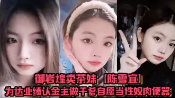 御岩煌賣茶妹【陳雪宜】為達業績認金主做乾爹自願當性奴肉便器手機大量偷情視頻全被綠帽男友曝出 ！