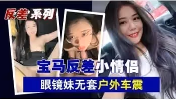 寶馬反差小情侶眼鏡妹無套戶外車震