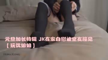 元旦加長特輯 JK在家自慰被室友撞見【玩偶姐姐】