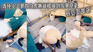 清純小少蘿的白虎嫩逼被抽到高潮痙攣 哭得好可憐