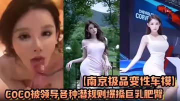 【南京極品變性車模】coco被領導各種潛規則爆操巨乳肥臀滿身的科技與狠活假逼現在都會噴水了嗎 這麼仿真？