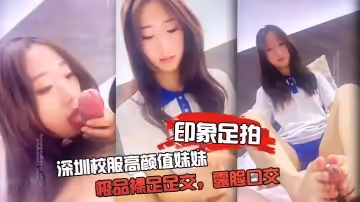 【印象足拍】深圳校服高顏值妹妹，極品裸足足交，露臉口交 手擼啪啪全都有！