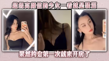 無敵了。超級高顏值的少女一看就是騷逼，果然約會第1次就來開房了，在我上面翻雲覆雨，我賺大了。