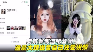 【南京賽博酒吧營銷】 邊晨大肆出售自己性愛視頻 掰開騷穴打樁爆操 手上紋身實錘！