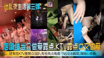 【迷亂夜生活第3彈】夜店蹦迪當眾做愛露點，KTV露點口交做愛，還有在KTV里聚眾淫趴，有些亮點角度刁鑽沒法截取，請細心觀看！