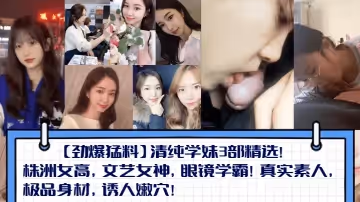 【勁爆猛料】清純學妹3部精選！株洲女高，文藝女神，眼鏡學霸！真實素人，極品身材，誘人嫩穴！
